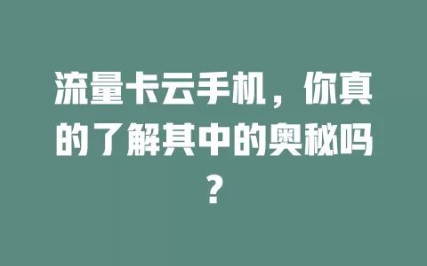 流量卡云手机，你真的了解其中的奥秘吗？