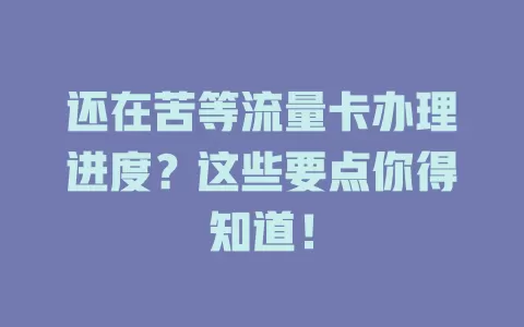 还在苦等流量卡办理进度？这些要点你得知道！