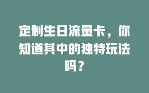 定制生日流量卡，你知道其中的独特玩法吗？