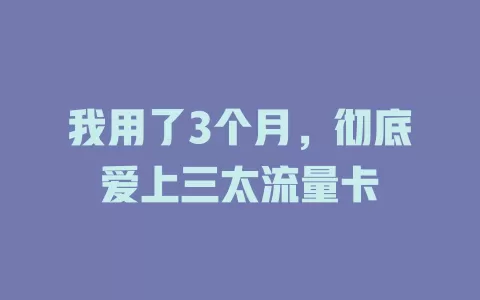 我用了3个月，彻底爱上三太流量卡