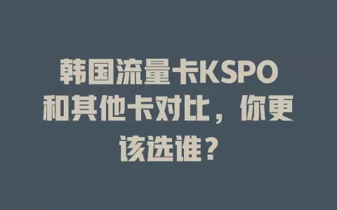 韩国流量卡KSPO和其他卡对比，你更该选谁？