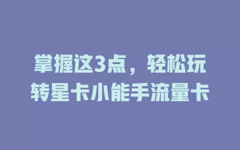 掌握这3点，轻松玩转星卡小能手流量卡