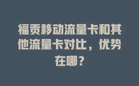福贡移动流量卡和其他流量卡对比，优势在哪？