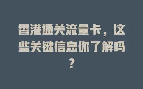 香港通关流量卡，这些关键信息你了解吗？