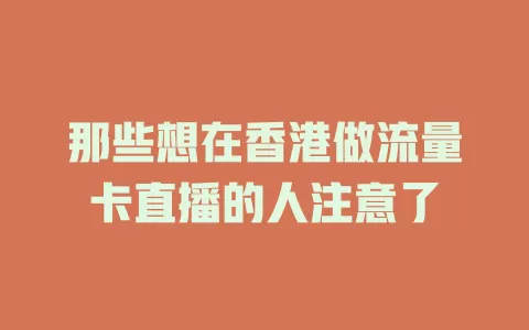 那些想在香港做流量卡直播的人注意了