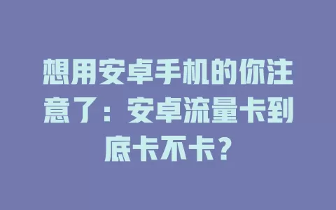 想用安卓手机的你注意了：安卓流量卡到底卡不卡？