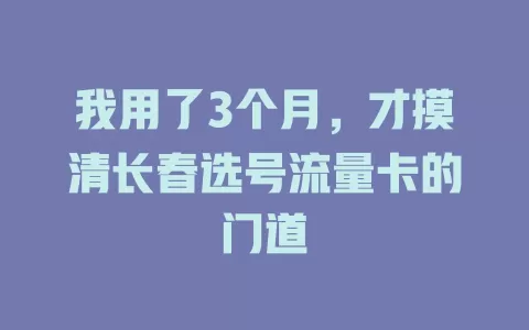 我用了3个月，才摸清长春选号流量卡的门道