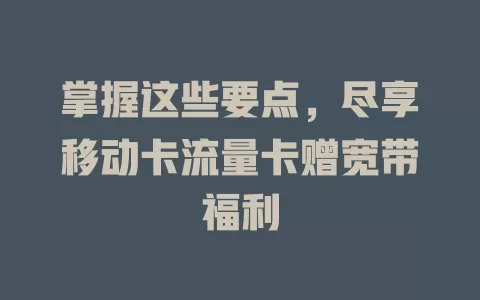掌握这些要点，尽享移动卡流量卡赠宽带福利