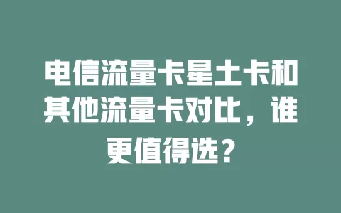 电信流量卡星土卡和其他流量卡对比，谁更值得选？