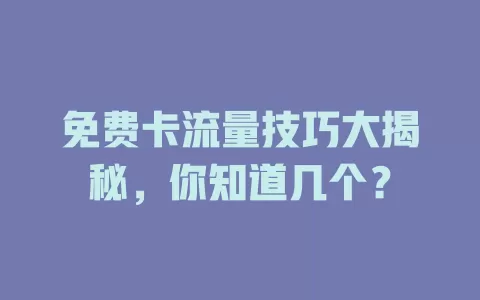 免费卡流量技巧大揭秘，你知道几个？