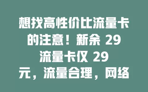 想找高性价比流量卡的注意！新余 29 流量卡仅 29 元，流量合理，网络稳定，满足新余本地日常上网，是流量需求不大又想省钱用户的绝佳选择，别犹豫，赶紧入手开启上网之旅！