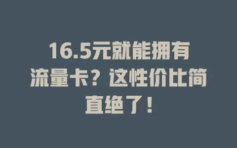 16.5元就能拥有流量卡？这性价比简直绝了！