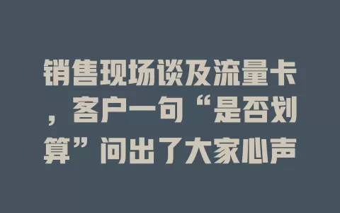销售现场谈及流量卡，客户一句“是否划算”问出了大家心声