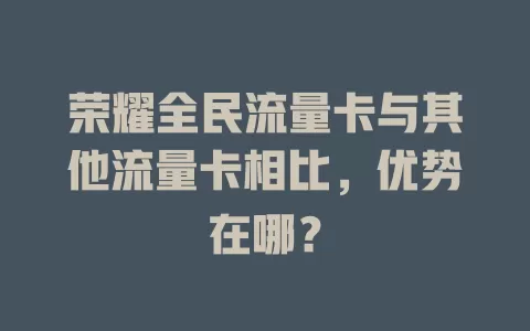荣耀全民流量卡与其他流量卡相比，优势在哪？