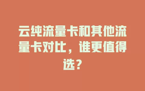 云纯流量卡和其他流量卡对比，谁更值得选？