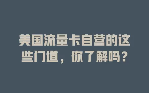 美国流量卡自营的这些门道，你了解吗？