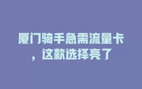 厦门骑手急需流量卡，这款选择亮了