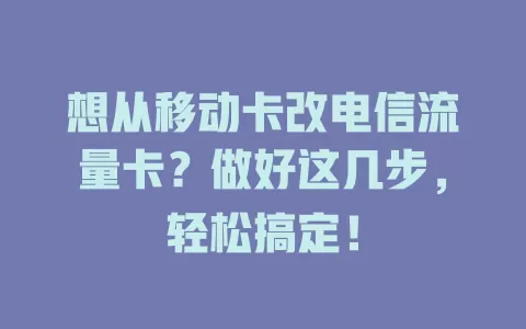 想从移动卡改电信流量卡？做好这几步，轻松搞定！