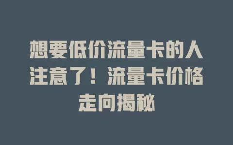 想要低价流量卡的人注意了！流量卡价格走向揭秘