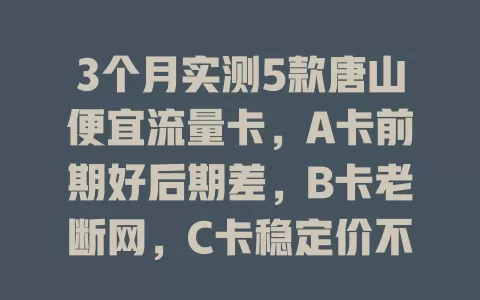 3个月实测5款唐山便宜流量卡，A卡前期好后期差，B卡老断网，C卡稳定价不低，D卡较均衡有福利，选卡得综合考量