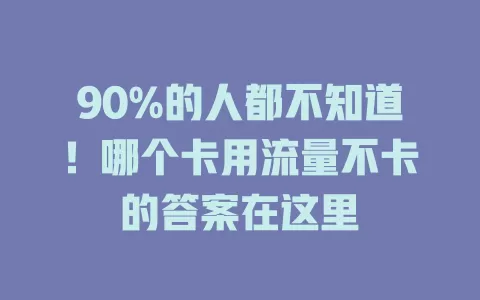 90%的人都不知道！哪个卡用流量不卡的答案在这里