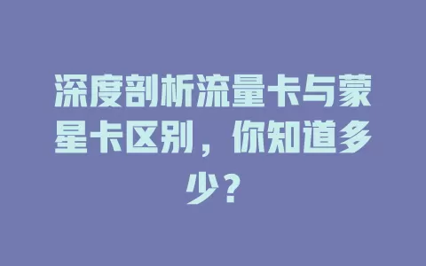 深度剖析流量卡与蒙星卡区别，你知道多少？
