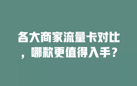 各大商家流量卡对比，哪款更值得入手？