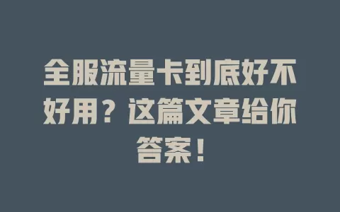 全服流量卡到底好不好用？这篇文章给你答案！