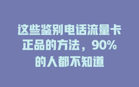 这些鉴别电话流量卡正品的方法，90%的人都不知道