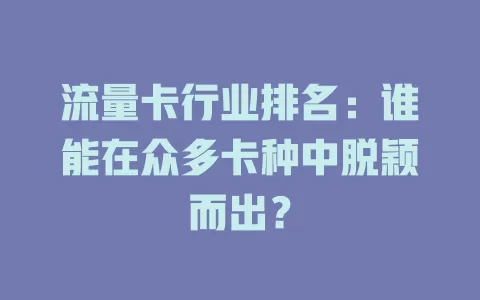 流量卡行业排名：谁能在众多卡种中脱颖而出？