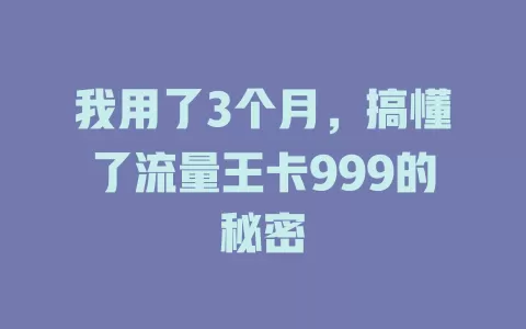 我用了3个月，搞懂了流量王卡999的秘密
