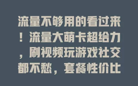 流量不够用的看过来！流量大萌卡超给力，刷视频玩游戏社交都不愁，套餐性价比高，畅享网络超自由