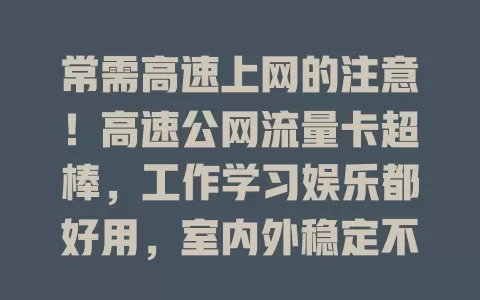 常需高速上网的注意！高速公网流量卡超棒，工作学习娱乐都好用，室内外稳定不掉线，快来开启高速上网新时代