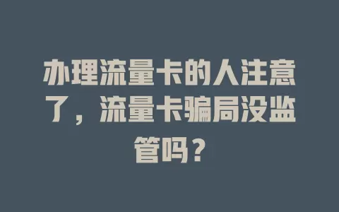 办理流量卡的人注意了，流量卡骗局没监管吗？