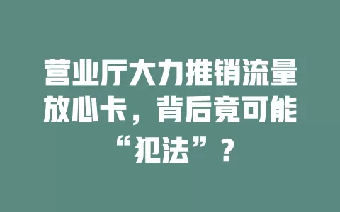 营业厅大力推销流量放心卡，背后竟可能“犯法”？