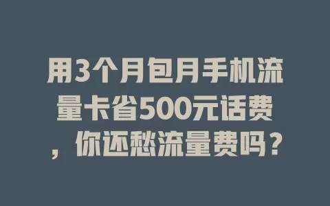 用3个月包月手机流量卡省500元话费，你还愁流量费吗？