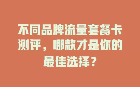 不同品牌流量套餐卡测评，哪款才是你的最佳选择？