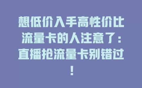 想低价入手高性价比流量卡的人注意了：直播抢流量卡别错过！