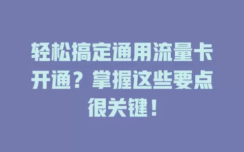 轻松搞定通用流量卡开通？掌握这些要点很关键！