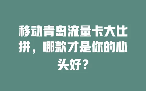 移动青岛流量卡大比拼，哪款才是你的心头好？