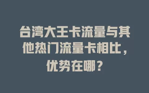 台湾大王卡流量与其他热门流量卡相比，优势在哪？