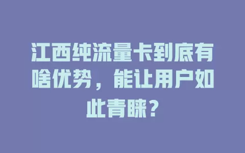 江西纯流量卡到底有啥优势，能让用户如此青睐？