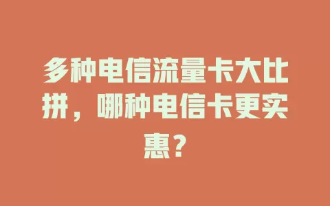 多种电信流量卡大比拼，哪种电信卡更实惠？