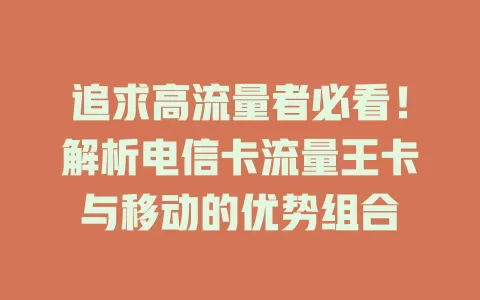 追求高流量者必看！解析电信卡流量王卡与移动的优势组合