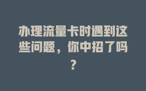 办理流量卡时遇到这些问题，你中招了吗？