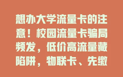 想办大学流量卡的注意！校园流量卡骗局频发，低价高流量藏陷阱，物联卡、先缴费等套路多，谨慎别贪便宜陷骗局