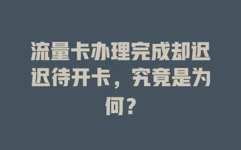 流量卡办理完成却迟迟待开卡，究竟是为何？