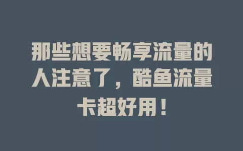 那些想要畅享流量的人注意了，酷鱼流量卡超好用！