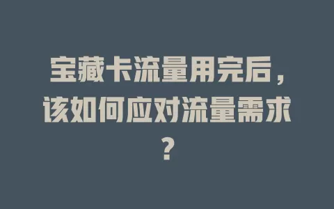 宝藏卡流量用完后，该如何应对流量需求？