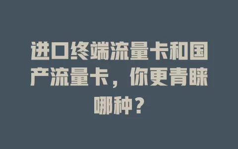 进口终端流量卡和国产流量卡，你更青睐哪种？